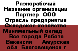 Разнорабочий › Название организации ­ Партнер, ООО › Отрасль предприятия ­ Складское хозяйство › Минимальный оклад ­ 1 - Все города Работа » Вакансии   . Амурская обл.,Благовещенск г.